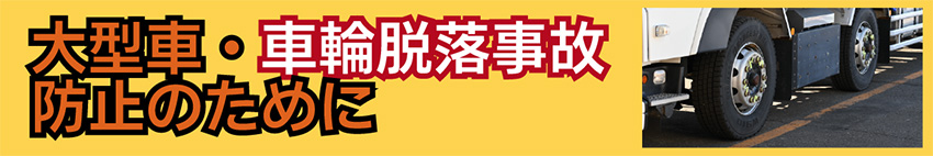 大型車・車輪脱落事故防止のために