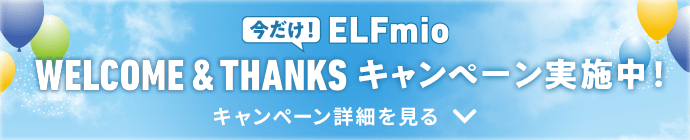 今だけ！ELFmio WELCOME & THANKS キャンペーン実施中！ キャンペーン詳細を見る