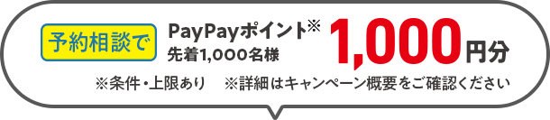 予約相談でPayPayポイント※ 1,000円分 先着1,000名様 ※条件・上限あり ※詳細はキャンペーン概要をご確認ください