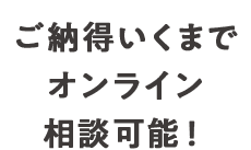 ご納得いくまでオンライン相談可能！