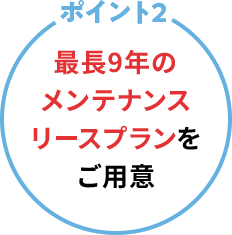 ポイント2 最長9年のメンテナンスリースプランをご用意