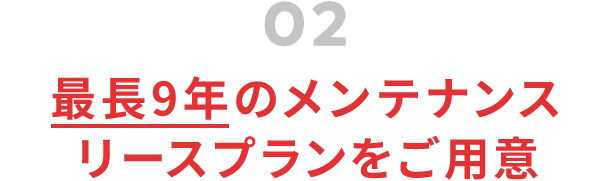 02 最長9年のメンテナンスリースプランをご用意