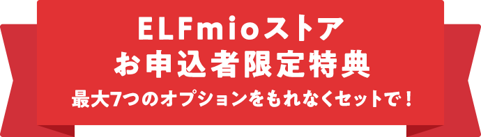 ELFmioストアお申込者限定特典 最大7つのオプションをもれなくセットで！